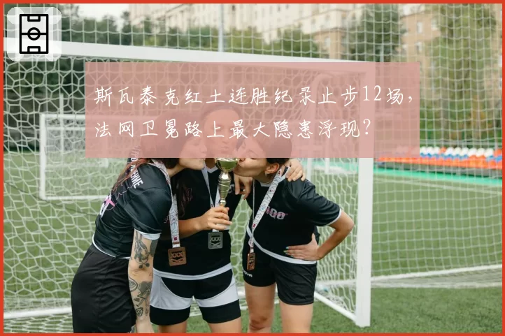 斯瓦泰克红土连胜纪录止步12场，法网卫冕路上最大隐患浮现？
