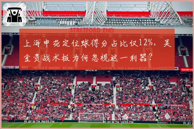 上海申花定位球得分占比仅12%,吴金贵战术板为何忽视这一利器?