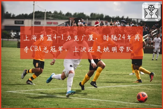 上海男篮4-1力克广厦，时隔24年再夺CBA总冠军，上次还是姚明带队