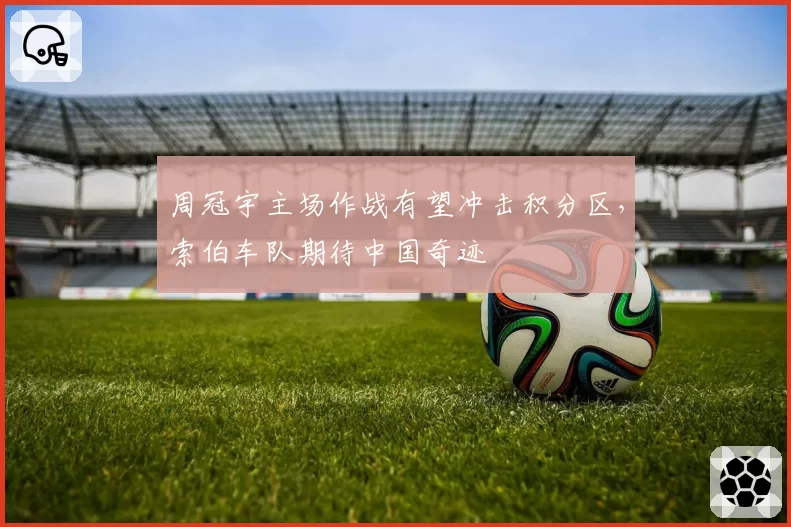 周冠宇主场作战有望冲击积分区,索伯车队期待中国奇迹