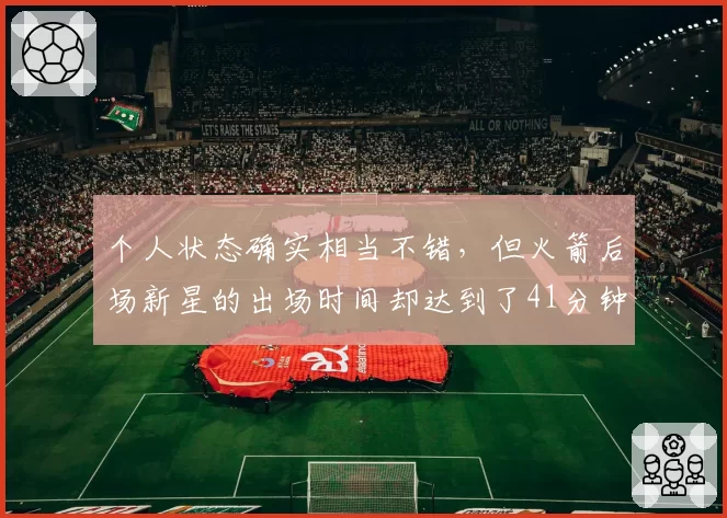 个人状态确实相当不错，但火箭后场新星的出场时间却达到了41分钟