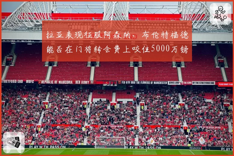 拉亚表现征服阿森纳,布伦特福德能否在门将转会费上咬住5000万镑?
