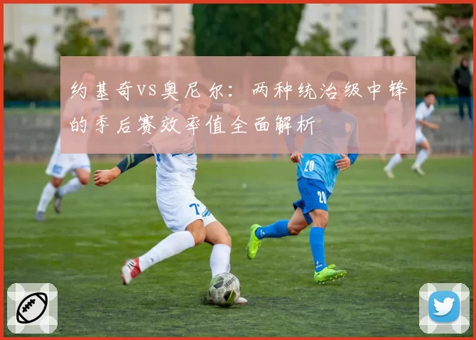 约基奇vs奥尼尔：两种统治级中锋的季后赛效率值全面解析