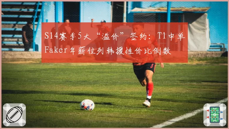 S14赛季5大“溢价”签约:T1中单Faker年薪位列韩援性价比倒数