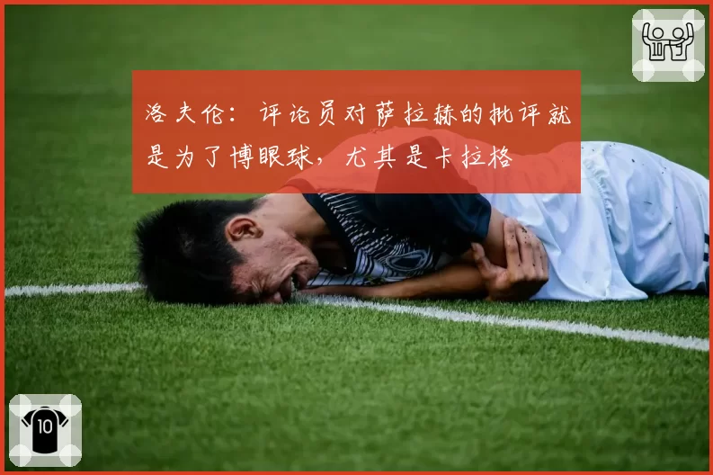 洛夫伦:评论员对萨拉赫的批评就是为了博眼球,尤其是卡拉格