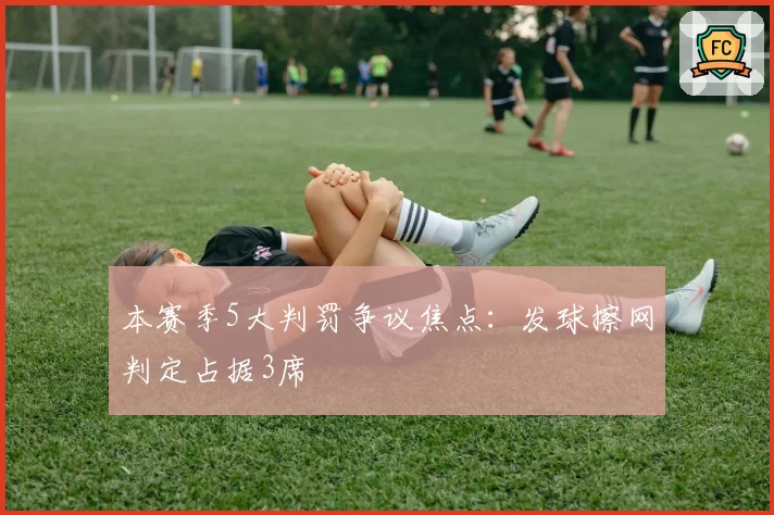 本赛季5大判罚争议焦点：发球擦网判定占据3席
