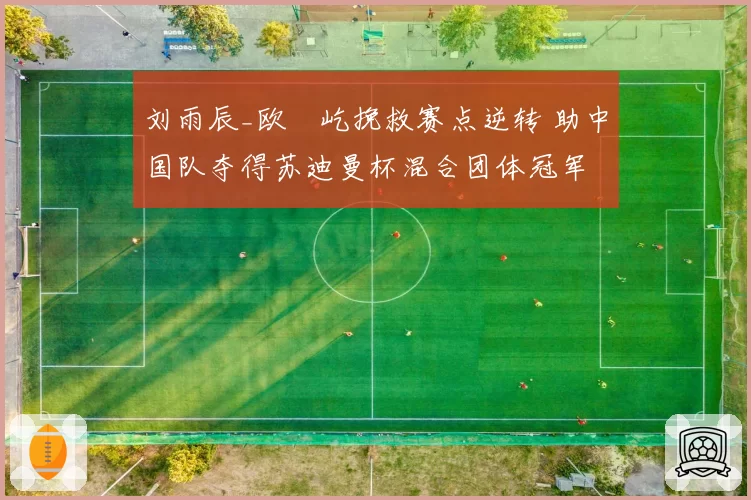 刘雨辰_欧烜屹挽救赛点逆转 助中国队夺得苏迪曼杯混合团体冠军