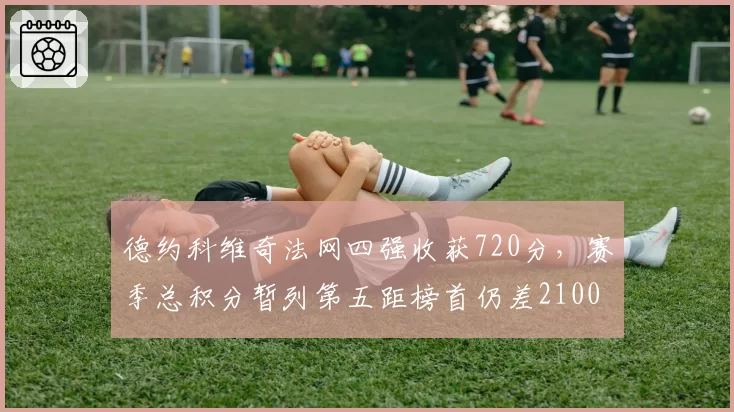 德约科维奇法网四强收获720分，赛季总积分暂列第五距榜首仍差2100分