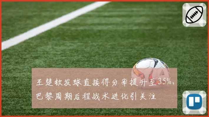 王楚钦发球直接得分率提升至35%，巴黎周期后程战术进化引关注