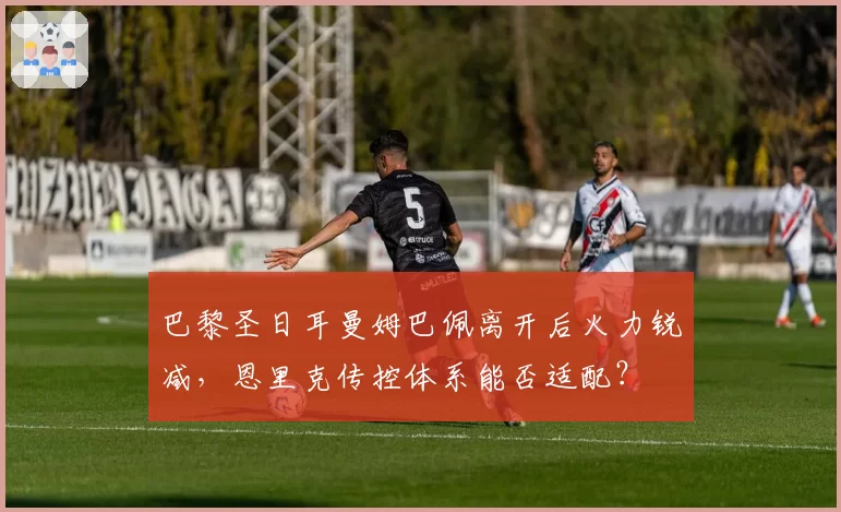 巴黎圣日耳曼姆巴佩离开后火力锐减,恩里克传控体系能否适配?
