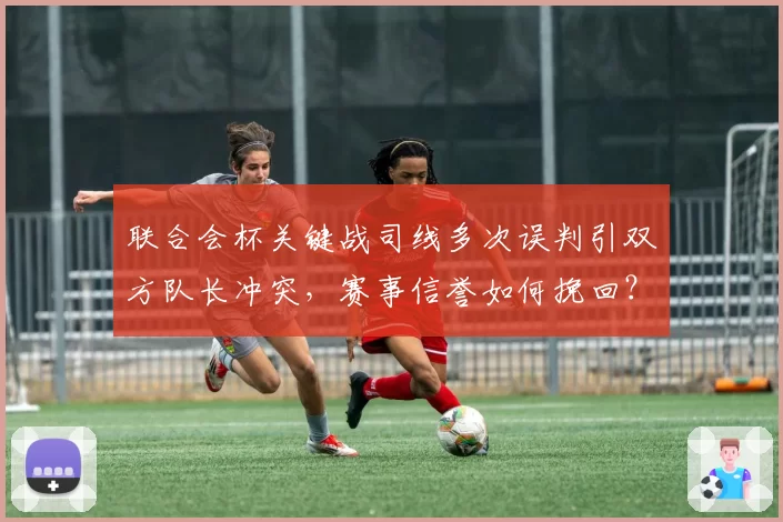 联合会杯关键战司线多次误判引双方队长冲突，赛事信誉如何挽回？