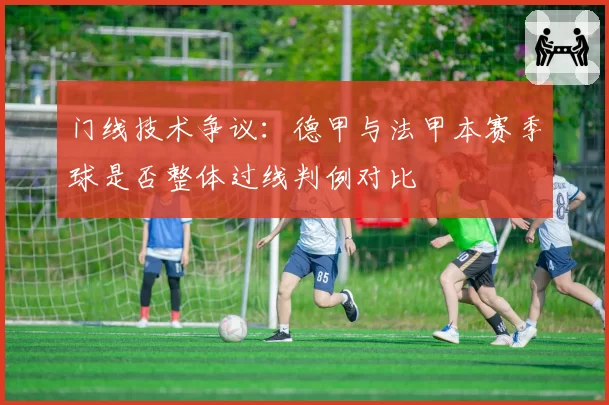 门线技术争议：德甲与法甲本赛季球是否整体过线判例对比