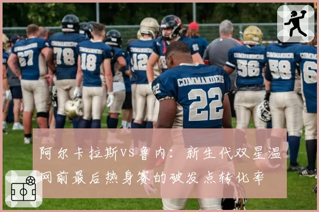 阿尔卡拉斯vs鲁内:新生代双星温网前最后热身赛的破发点转化率