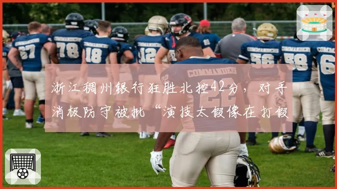 浙江稠州银行狂胜北控42分,对手消极防守被批“演技太假像在打假球”