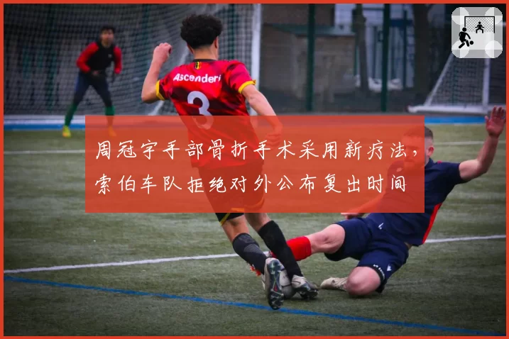 周冠宇手部骨折手术采用新疗法,索伯车队拒绝对外公布复出时间