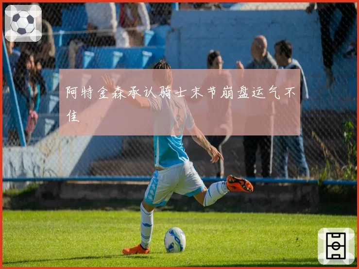 阿特金森承认骑士末节崩盘运气不佳