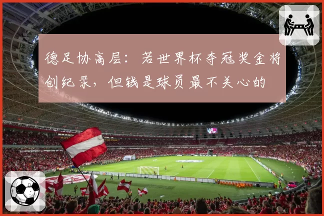 德足协高层：若世界杯夺冠奖金将创纪录，但钱是球员最不关心的