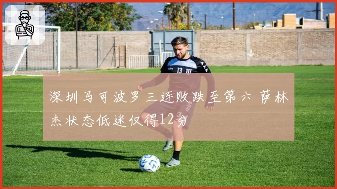 深圳马可波罗三连败跌至第六 萨林杰状态低迷仅得12分