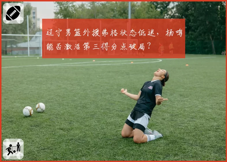 辽宁男篮外援弗格状态低迷,杨鸣能否激活第三得分点破局?