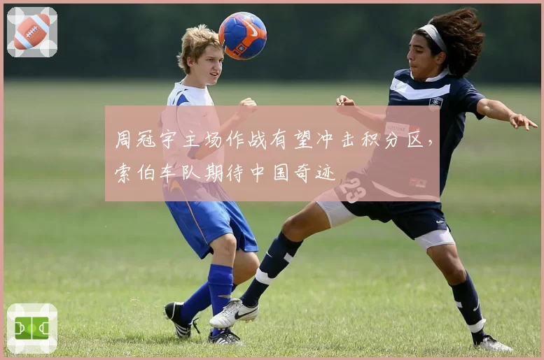 周冠宇主场作战有望冲击积分区，索伯车队期待中国奇迹