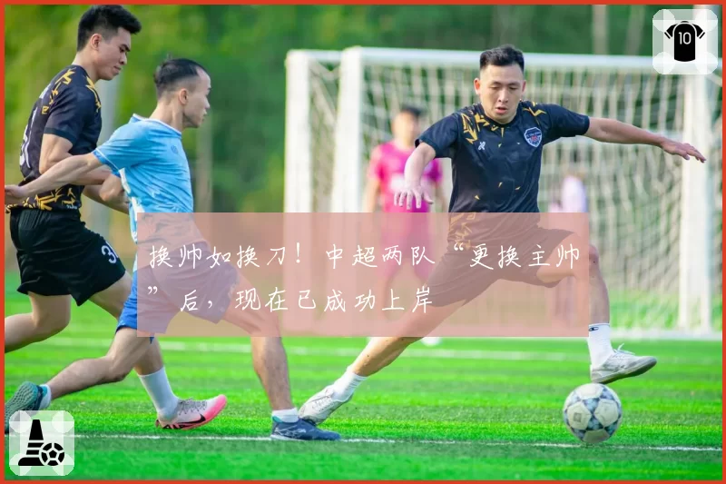 换帅如换刀！中超两队“更换主帅”后，现在已成功上岸
