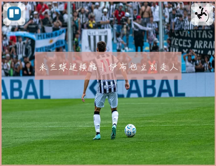 米兰球迷横幅丨伊布也立刻走人