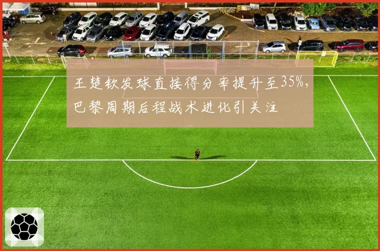王楚钦发球直接得分率提升至35%，巴黎周期后程战术进化引关注