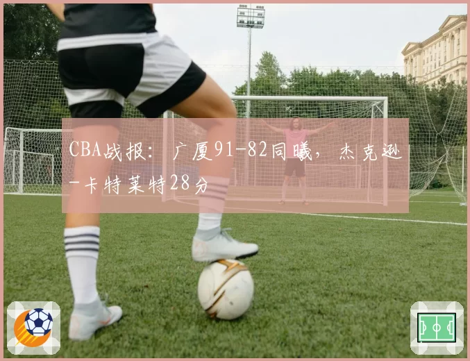 CBA战报：广厦91-82同曦，杰克逊-卡特莱特28分