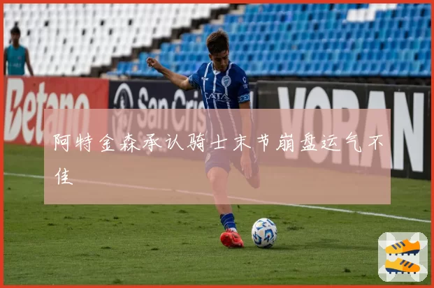阿特金森承认骑士末节崩盘运气不佳
