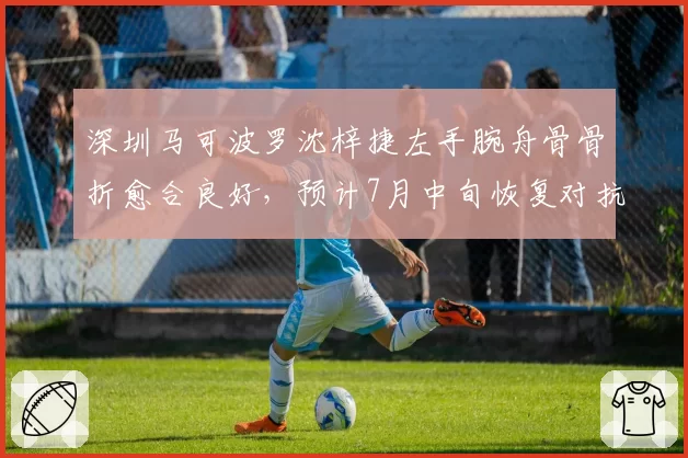 深圳马可波罗沈梓捷左手腕舟骨骨折愈合良好,预计7月中旬恢复对抗训练