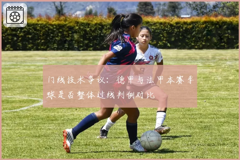 门线技术争议:德甲与法甲本赛季球是否整体过线判例对比