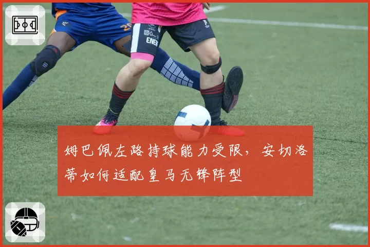 姆巴佩左路持球能力受限，安切洛蒂如何适配皇马无锋阵型