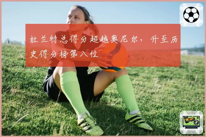 杜兰特总得分超越奥尼尔,升至历史得分榜第八位