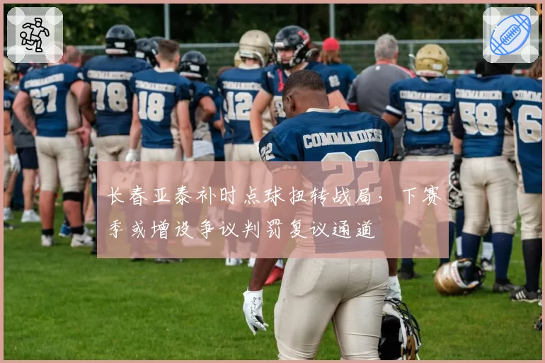 长春亚泰补时点球扭转战局,下赛季或增设争议判罚复议通道