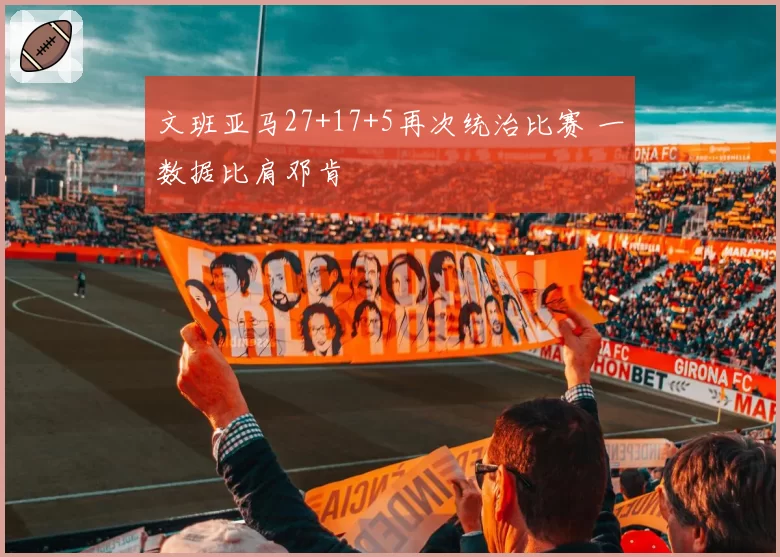 文班亚马27+17+5再次统治比赛 一数据比肩邓肯
