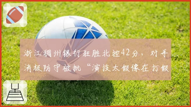 浙江稠州银行狂胜北控42分,对手消极防守被批“演技太假像在打假球”