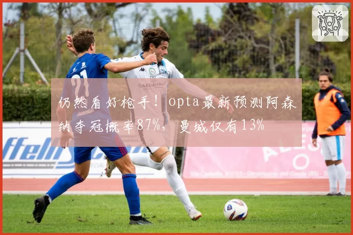 仍然看好枪手!opta最新预测阿森纳夺冠概率87%,曼城仅有13%