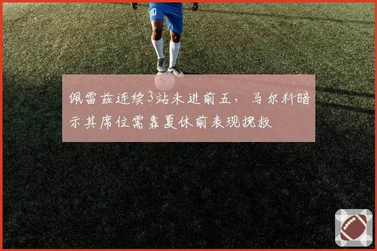 佩雷兹连续3站未进前五，马尔科暗示其席位需靠夏休前表现挽救