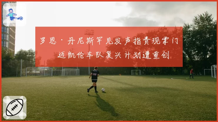 罗恩·丹尼斯罕见发声指责现掌门，迈凯伦车队复兴计划遭重创