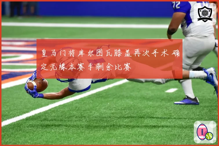 皇马门将库尔图瓦膝盖再次手术 确定无缘本赛季剩余比赛