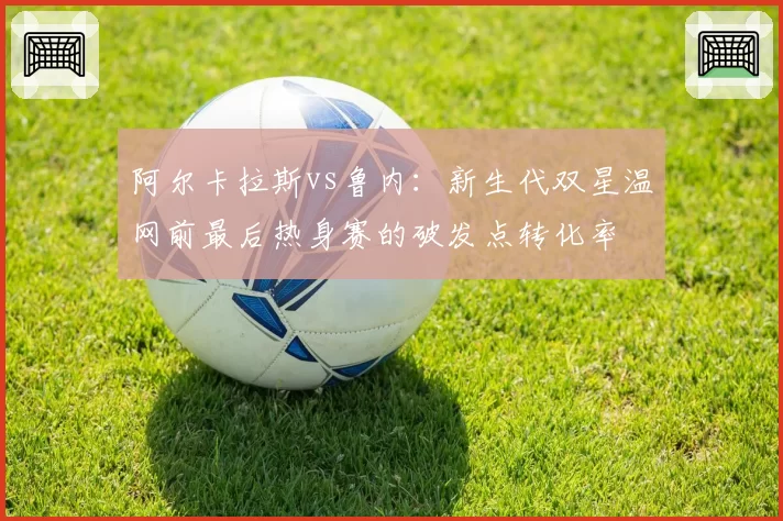 阿尔卡拉斯vs鲁内：新生代双星温网前最后热身赛的破发点转化率