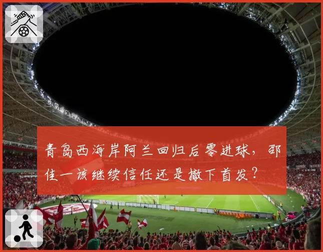 青岛西海岸阿兰回归后零进球,邵佳一该继续信任还是撤下首发?