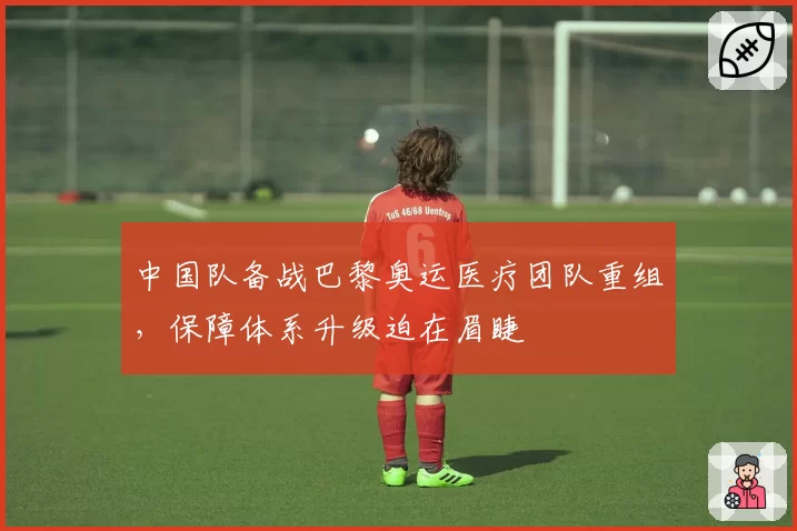 中国队备战巴黎奥运医疗团队重组，保障体系升级迫在眉睫