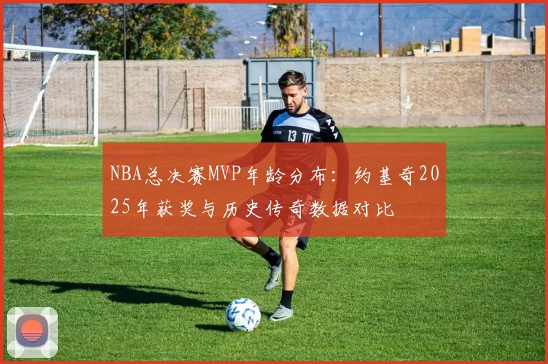 NBA总决赛MVP年龄分布：约基奇2025年获奖与历史传奇数据对比