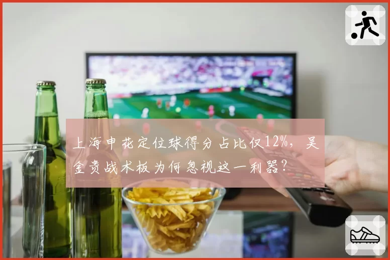 上海申花定位球得分占比仅12%,吴金贵战术板为何忽视这一利器?