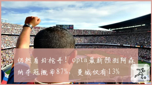 仍然看好枪手!opta最新预测阿森纳夺冠概率87%,曼城仅有13%