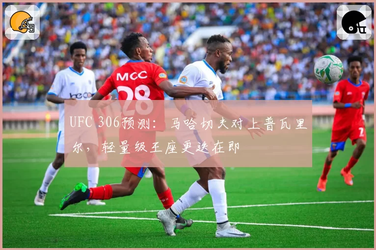 UFC 306预测:马哈切夫对上普瓦里尔,轻量级王座更迭在即