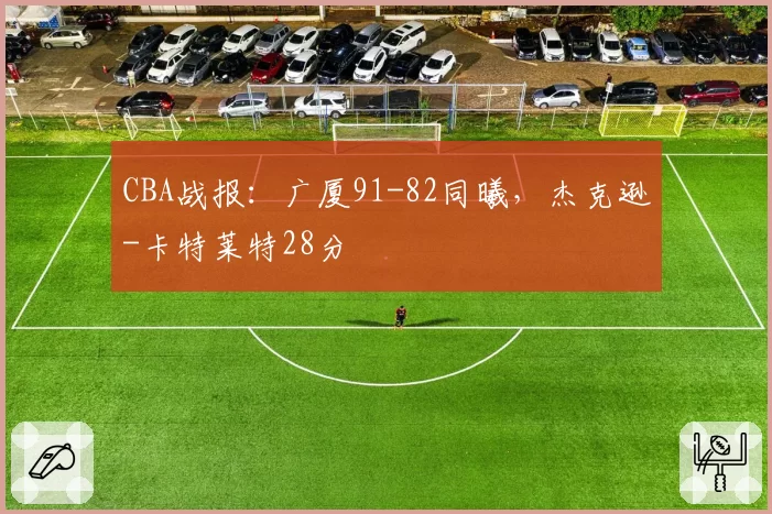 CBA战报：广厦91-82同曦，杰克逊-卡特莱特28分