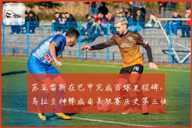 苏亚雷斯在巴甲完成百球里程碑，乌拉圭神锋成南美联赛历史第三快百球先生