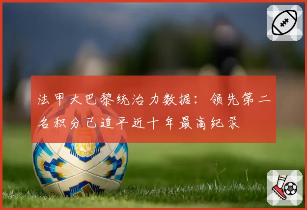 法甲大巴黎统治力数据:领先第二名积分已追平近十年最高纪录